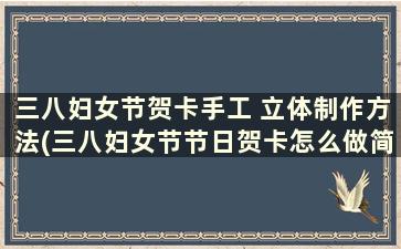 三八妇女节贺卡手工 立体制作方法(三八妇女节节日贺卡怎么做简单)